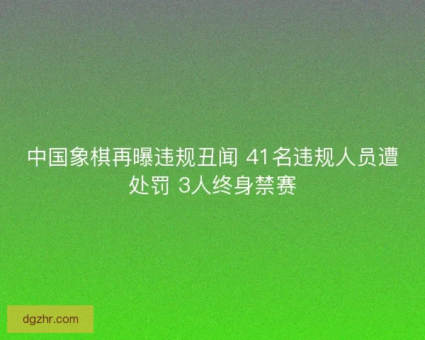 中国象棋再曝违规丑闻 41名违规人员遭处罚 3人终身禁赛