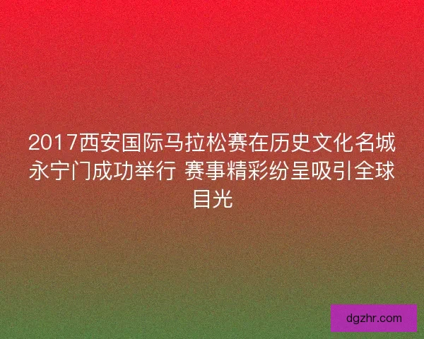 2017西安国际马拉松赛在历史文化名城永宁门成功举行 赛事精彩纷呈吸引全球目光