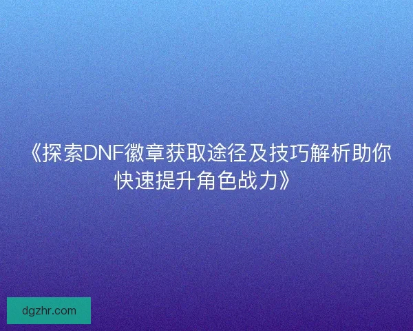 《探索DNF徽章获取途径及技巧解析助你快速提升角色战力》