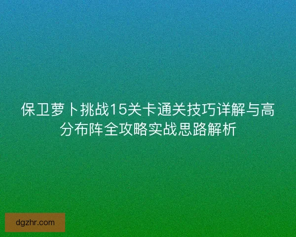 保卫萝卜挑战15关卡通关技巧详解与高分布阵全攻略实战思路解析