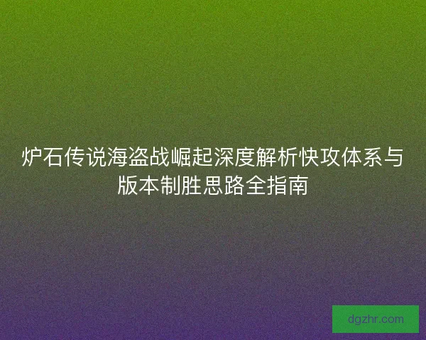炉石传说海盗战崛起深度解析快攻体系与版本制胜思路全指南