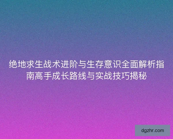 绝地求生战术进阶与生存意识全面解析指南高手成长路线与实战技巧揭秘