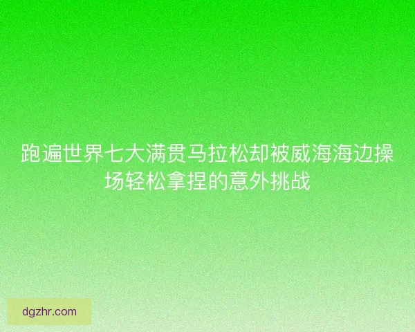 跑遍世界七大满贯马拉松却被威海海边操场轻松拿捏的意外挑战 跑遍世界七大满贯马拉松却被威海海边操场轻松拿捏的意外挑战