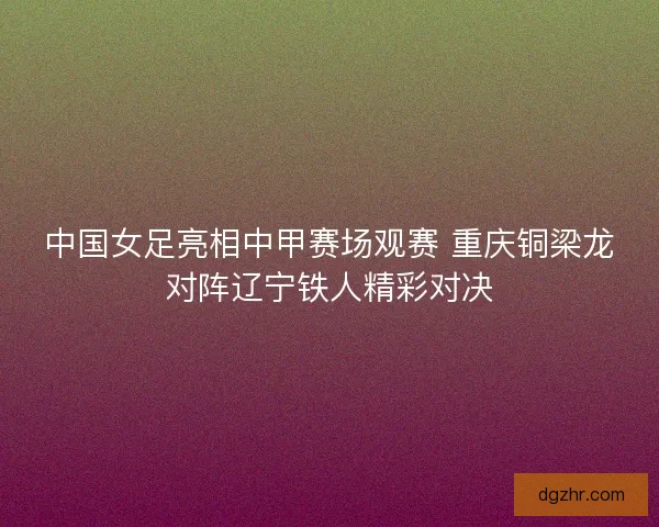 中国女足亮相中甲赛场观赛 重庆铜梁龙对阵辽宁铁人精彩对决