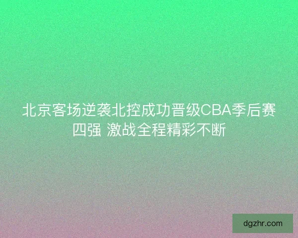 北京客场逆袭北控成功晋级CBA季后赛四强 激战全程精彩不断