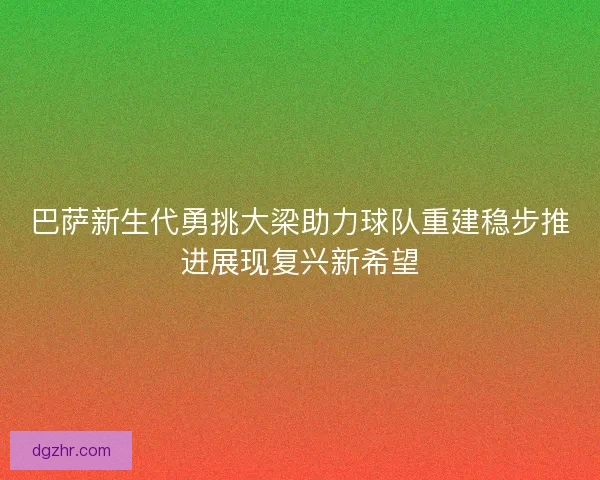 巴萨新生代勇挑大梁助力球队重建稳步推进展现复兴新希望
