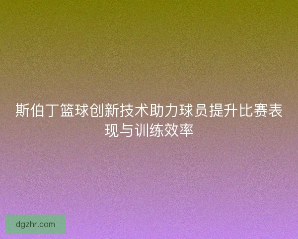 斯伯丁篮球创新技术助力球员提升比赛表现与训练效率