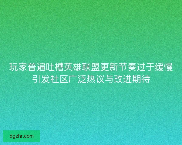 玩家普遍吐槽英雄联盟更新节奏过于缓慢引发社区广泛热议与改进期待