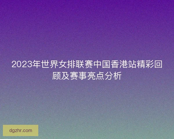 2023年世界女排联赛中国香港站精彩回顾及赛事亮点分析