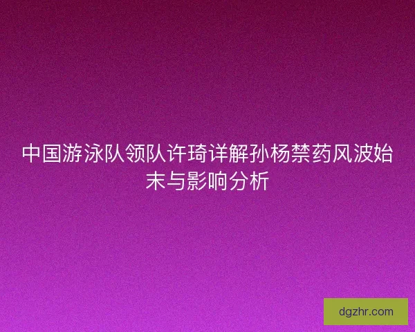 中国游泳队领队许琦详解孙杨禁药风波始末与影响分析