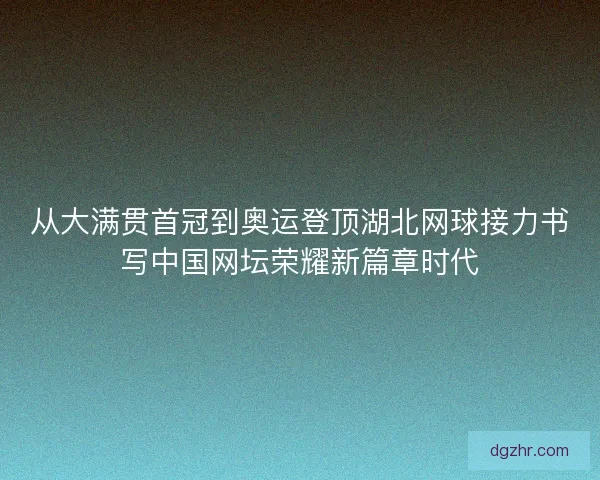 从大满贯首冠到奥运登顶湖北网球接力书写中国网坛荣耀新篇章时代