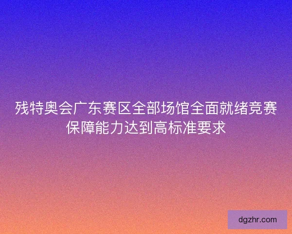 残特奥会广东赛区全部场馆全面就绪竞赛保障能力达到高标准要求