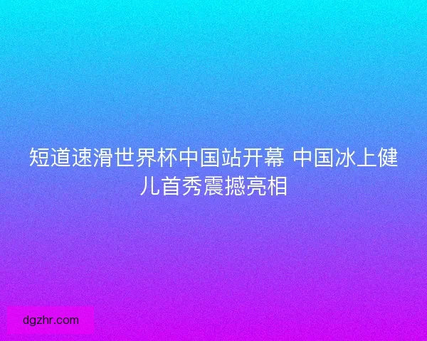 短道速滑世界杯中国站开幕 中国冰上健儿首秀震撼亮相
