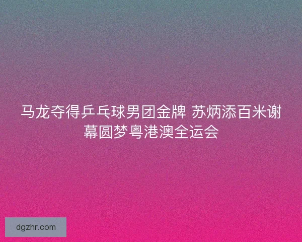马龙夺得乒乓球男团金牌 苏炳添百米谢幕圆梦粤港澳全运会