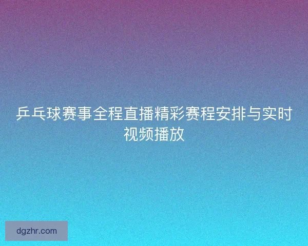 乒乓球赛事全程直播精彩赛程安排与实时视频播放