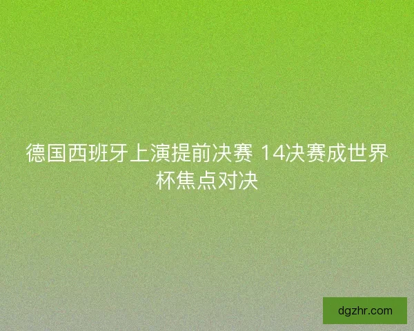 德国西班牙上演提前决赛 14决赛成世界杯焦点对决 德国西班牙上演提前决赛 14决赛成世界杯焦点对决