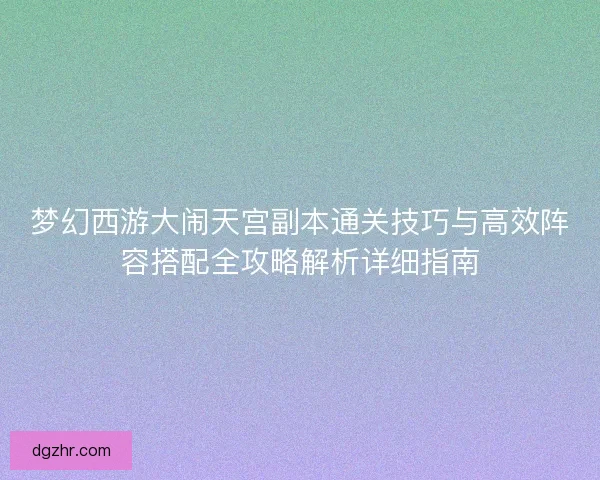 梦幻西游大闹天宫副本通关技巧与高效阵容搭配全攻略解析详细指南