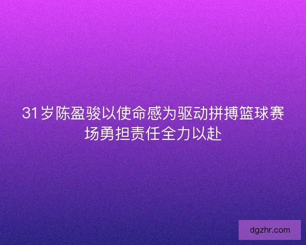31岁陈盈骏以使命感为驱动拼搏篮球赛场勇担责任全力以赴