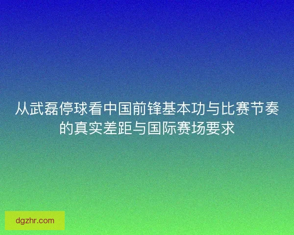 从武磊停球看中国前锋基本功与比赛节奏的真实差距与国际赛场要求 从武磊停球看中国前锋基本功与比赛节奏的真实差距与国际赛场要求