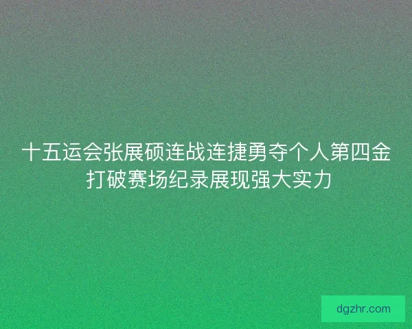 十五运会张展硕连战连捷勇夺个人第四金 打破赛场纪录展现强大实力 十五运会张展硕连战连捷勇夺个人第四金 打破赛场纪录展现强大实力