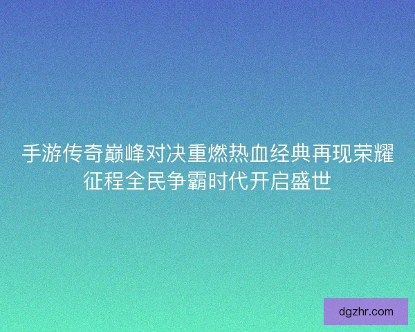 手游传奇巅峰对决重燃热血经典再现荣耀征程全民争霸时代开启盛世