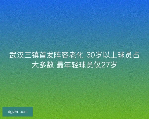 武汉三镇首发阵容老化 30岁以上球员占大多数 最年轻球员仅27岁 武汉三镇首发阵容老化 30岁以上球员占大多数 最年轻球员仅27岁