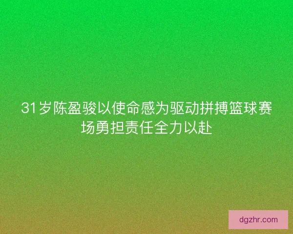 31岁陈盈骏以使命感为驱动拼搏篮球赛场勇担责任全力以赴 31岁陈盈骏以使命感为驱动拼搏篮球赛场勇担责任全力以赴