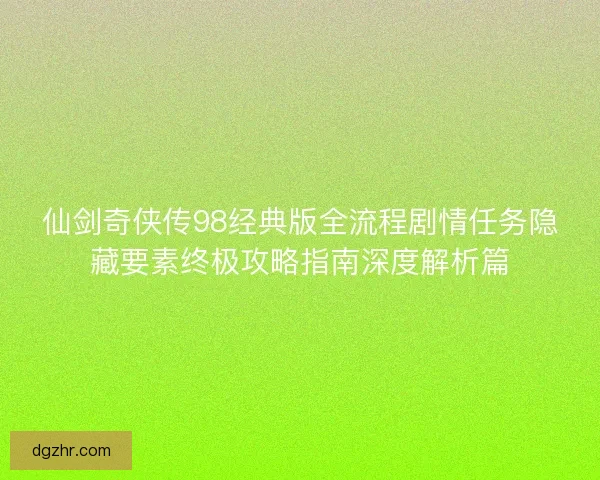 仙剑奇侠传98经典版全流程剧情任务隐藏要素终极攻略指南深度解析篇 仙剑奇侠传98经典版全流程剧情任务隐藏要素终极攻略指南深度解析篇