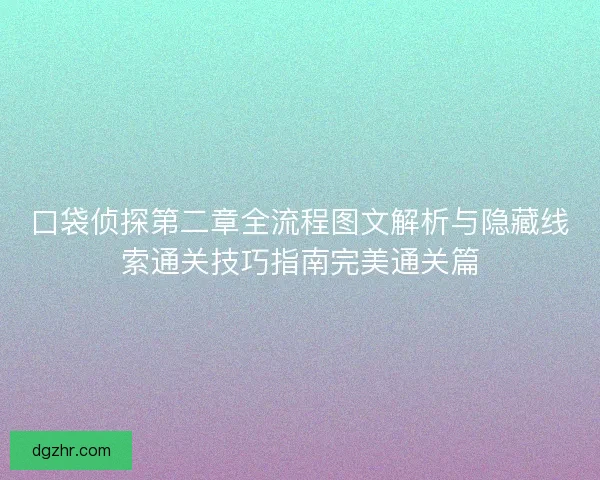 口袋侦探第二章全流程图文解析与隐藏线索通关技巧指南完美通关篇