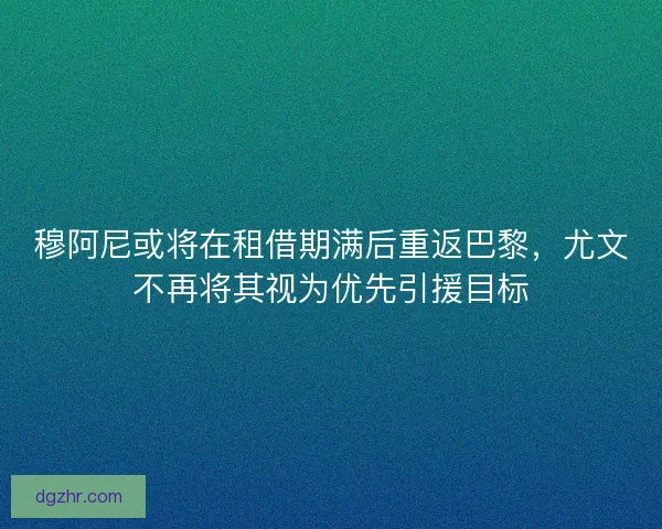 穆阿尼或将在租借期满后重返巴黎，尤文不再将其视为优先引援目标