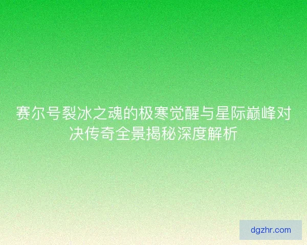 赛尔号裂冰之魂的极寒觉醒与星际巅峰对决传奇全景揭秘深度解析 赛尔号裂冰之魂的极寒觉醒与星际巅峰对决传奇全景揭秘深度解析