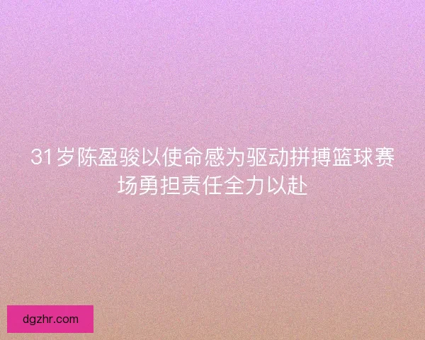 31岁陈盈骏以使命感为驱动拼搏篮球赛场勇担责任全力以赴 31岁陈盈骏以使命感为驱动拼搏篮球赛场勇担责任全力以赴