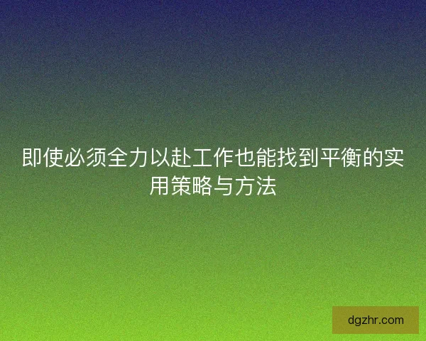 即使必须全力以赴工作也能找到平衡的实用策略与方法
