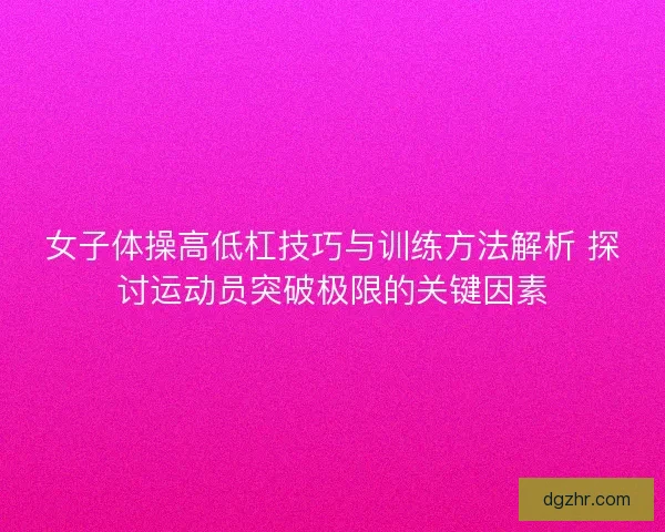 女子体操高低杠技巧与训练方法解析 探讨运动员突破极限的关键因素