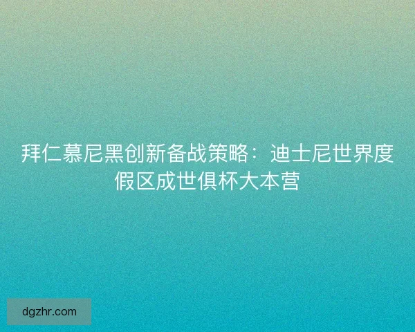 拜仁慕尼黑创新备战策略：迪士尼世界度假区成世俱杯大本营