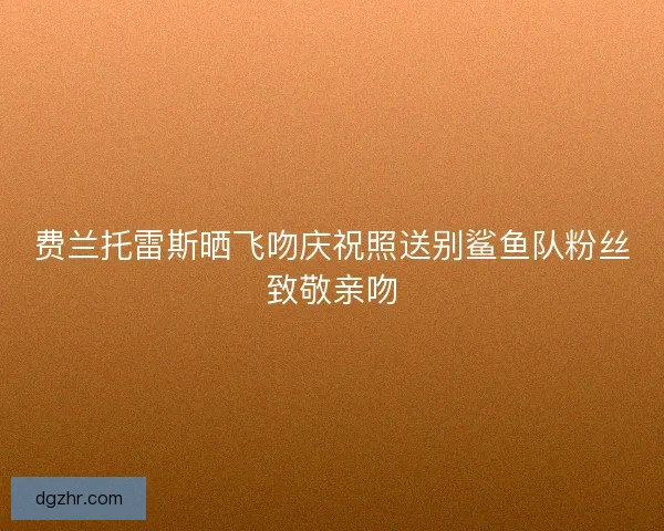 费兰托雷斯晒飞吻庆祝照送别鲨鱼队粉丝致敬亲吻
