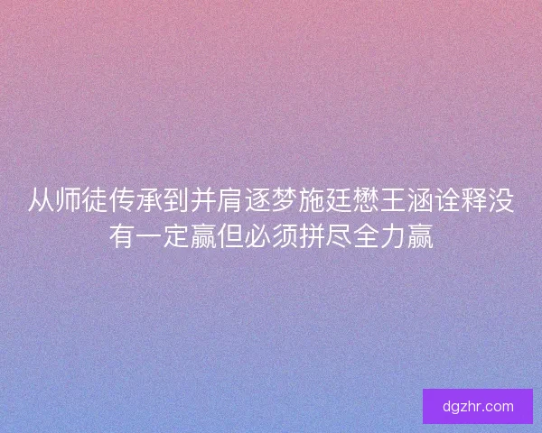 从师徒传承到并肩逐梦施廷懋王涵诠释没有一定赢但必须拼尽全力赢
