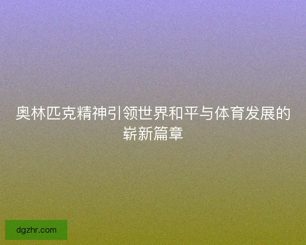 奥林匹克精神引领世界和平与体育发展的崭新篇章 奥林匹克精神引领世界和平与体育发展的崭新篇章