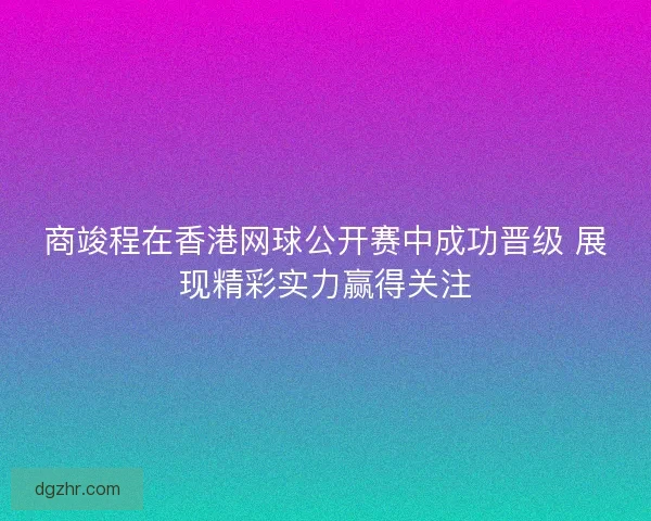 商竣程在香港网球公开赛中成功晋级 展现精彩实力赢得关注 商竣程在香港网球公开赛中成功晋级 展现精彩实力赢得关注