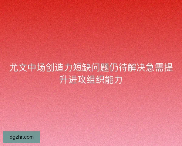 尤文中场创造力短缺问题仍待解决急需提升进攻组织能力 尤文中场创造力短缺问题仍待解决急需提升进攻组织能力