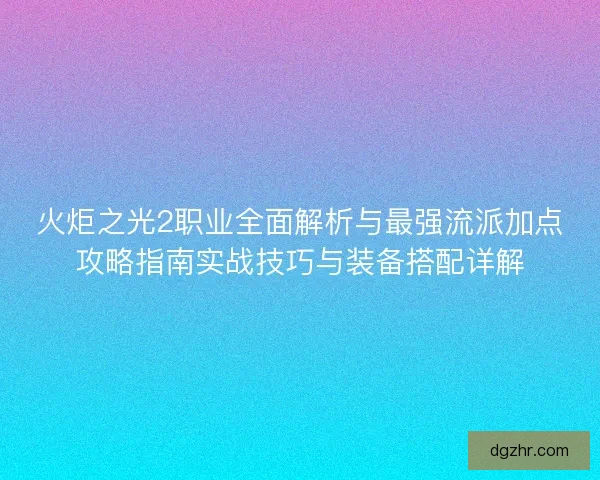 火炬之光2职业全面解析与最强流派加点攻略指南实战技巧与装备搭配详解 火炬之光2职业全面解析与最强流派加点攻略指南实战技巧与装备搭配详解